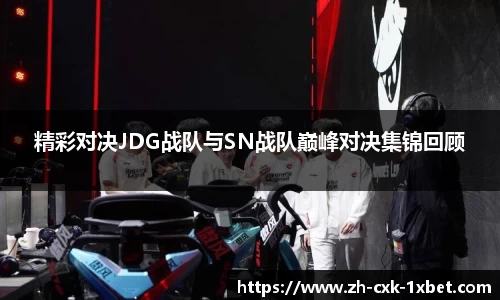 精彩对决JDG战队与SN战队巅峰对决集锦回顾